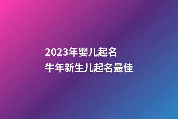2023年婴儿起名 牛年新生儿起名最佳
